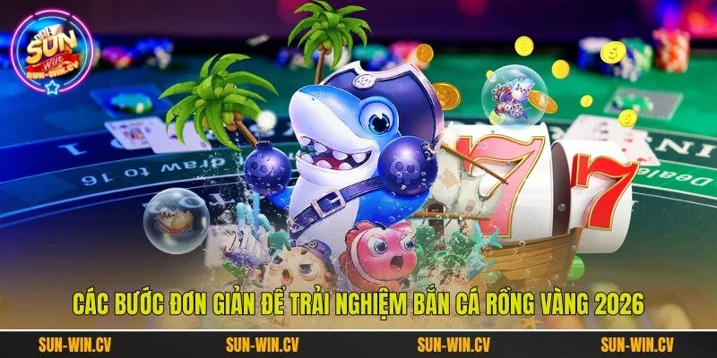 Các bước đơn giản để trải nghiệm bắn cá rồng vàng 2026