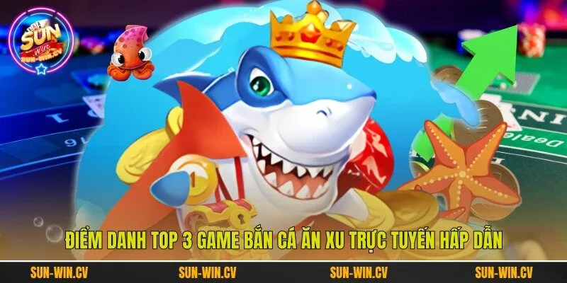Điểm danh top 3 game bắn cá ăn xu trực tuyến hấp dẫn